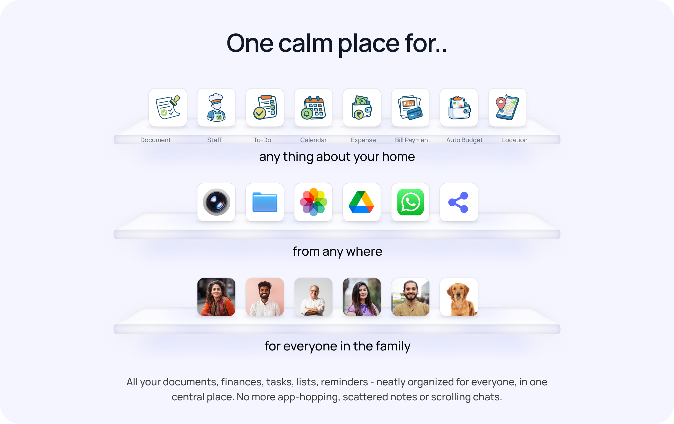 One calm place for anything about your home, from anywhere, for everyone in the family — all your documents, finances, tasks, lists and reminders neatly organized in one central place.